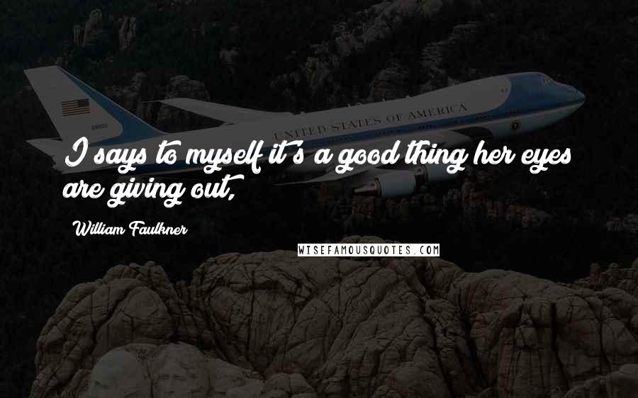 William Faulkner Quotes: I says to myself it's a good thing her eyes are giving out,