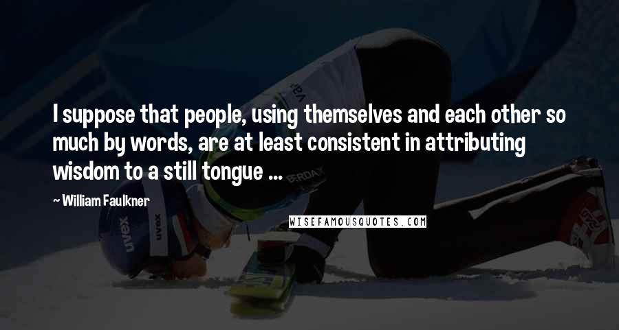 William Faulkner Quotes: I suppose that people, using themselves and each other so much by words, are at least consistent in attributing wisdom to a still tongue ...