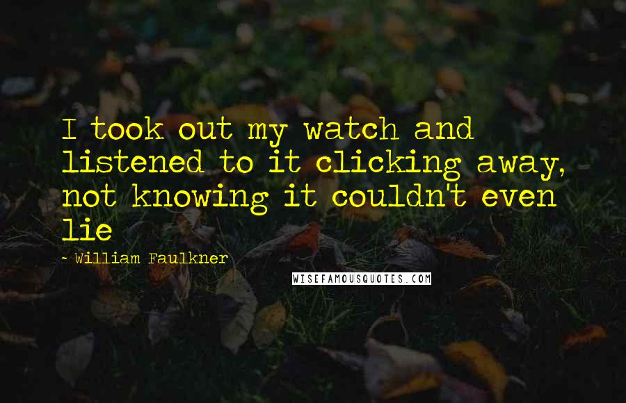 William Faulkner Quotes: I took out my watch and listened to it clicking away, not knowing it couldn't even lie