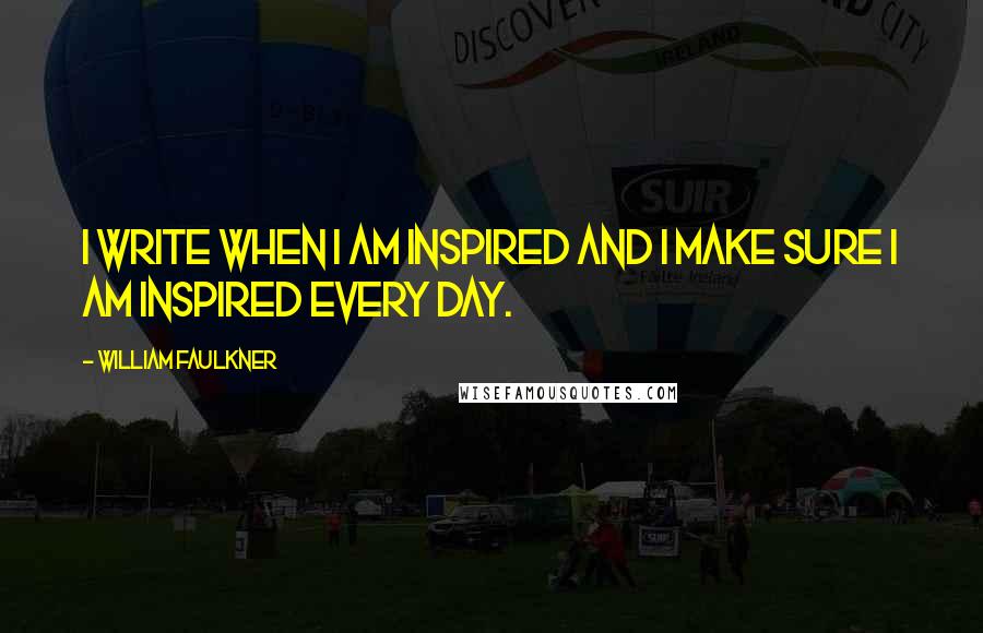 William Faulkner Quotes: I write when I am inspired and I make sure I am inspired every day.