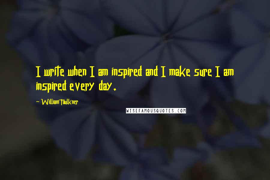 William Faulkner Quotes: I write when I am inspired and I make sure I am inspired every day.