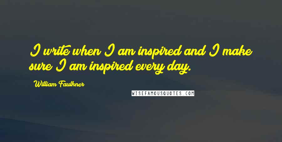 William Faulkner Quotes: I write when I am inspired and I make sure I am inspired every day.