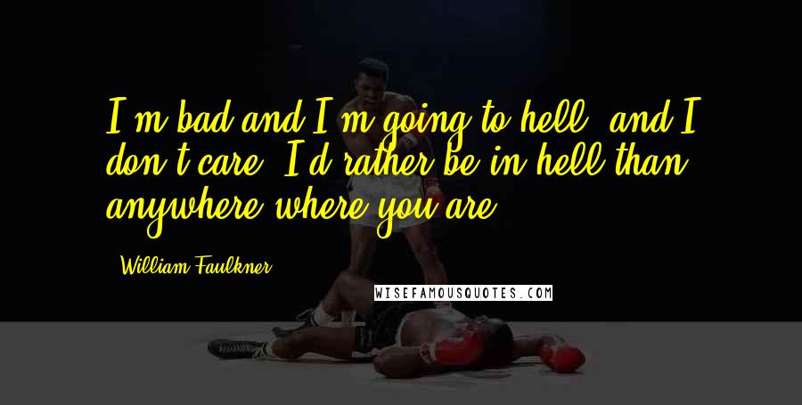 William Faulkner Quotes: I'm bad and I'm going to hell, and I don't care. I'd rather be in hell than anywhere where you are.