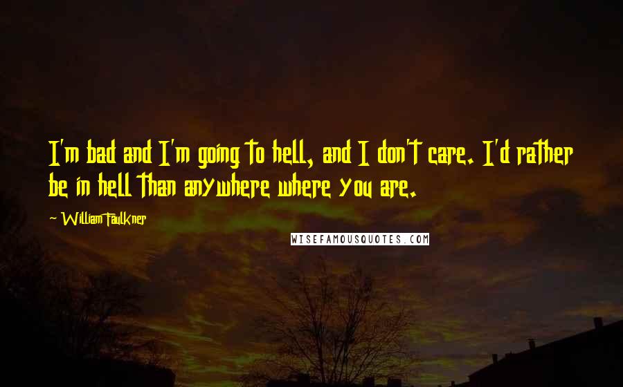 William Faulkner Quotes: I'm bad and I'm going to hell, and I don't care. I'd rather be in hell than anywhere where you are.