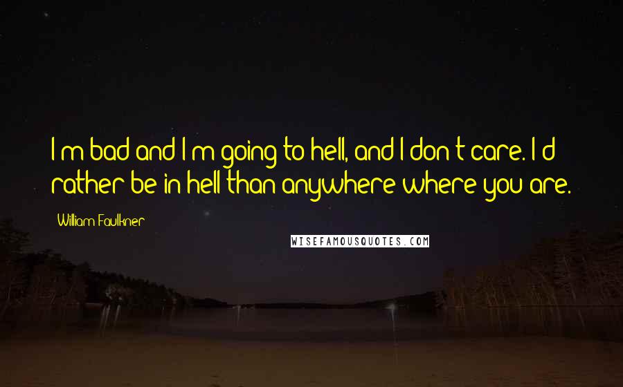 William Faulkner Quotes: I'm bad and I'm going to hell, and I don't care. I'd rather be in hell than anywhere where you are.