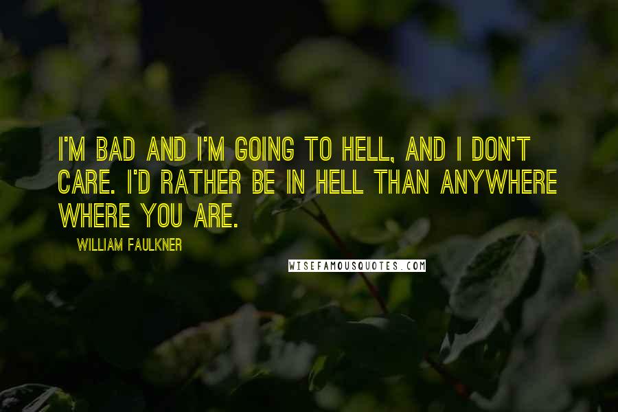 William Faulkner Quotes: I'm bad and I'm going to hell, and I don't care. I'd rather be in hell than anywhere where you are.