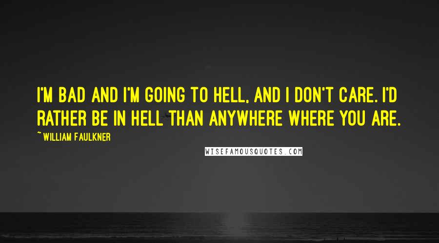 William Faulkner Quotes: I'm bad and I'm going to hell, and I don't care. I'd rather be in hell than anywhere where you are.