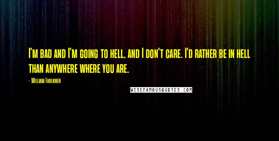 William Faulkner Quotes: I'm bad and I'm going to hell, and I don't care. I'd rather be in hell than anywhere where you are.