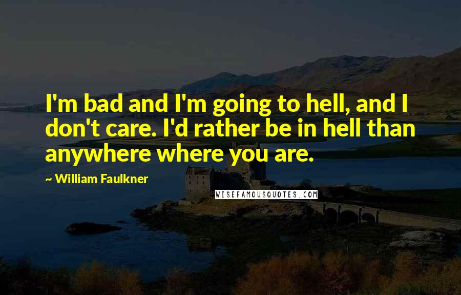 William Faulkner Quotes: I'm bad and I'm going to hell, and I don't care. I'd rather be in hell than anywhere where you are.