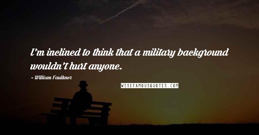 William Faulkner Quotes: I'm inclined to think that a military background wouldn't hurt anyone.