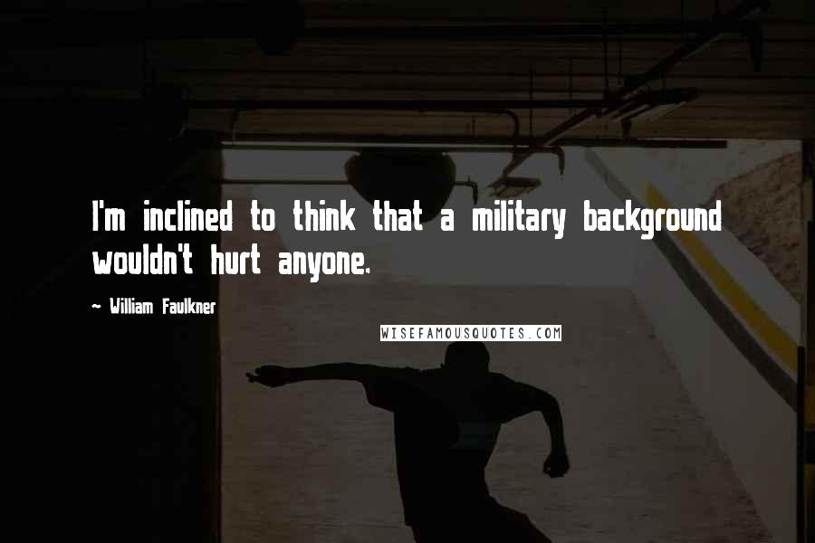 William Faulkner Quotes: I'm inclined to think that a military background wouldn't hurt anyone.