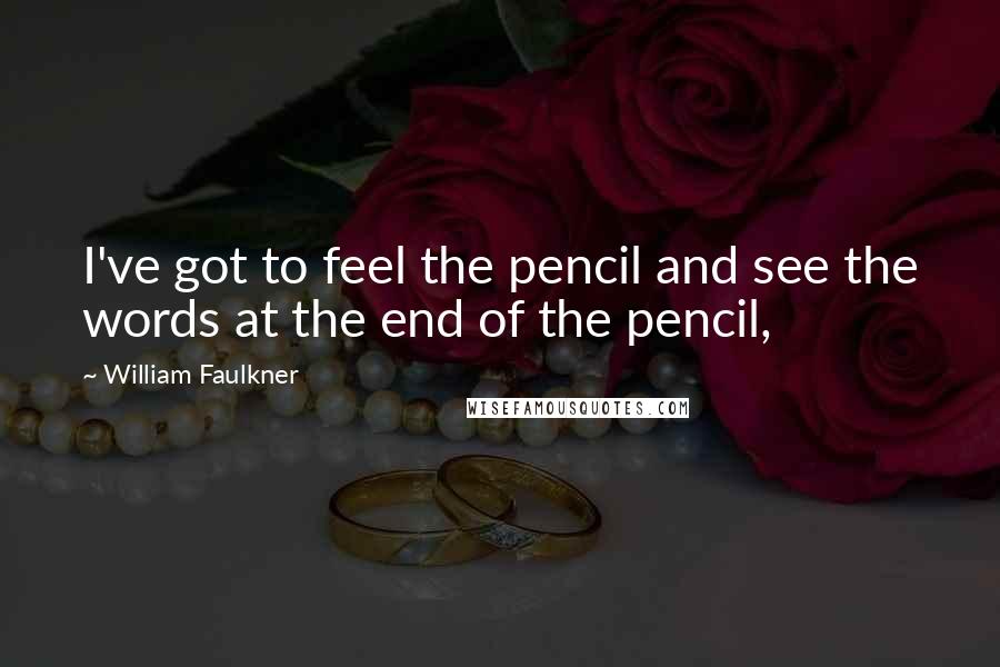 William Faulkner Quotes: I've got to feel the pencil and see the words at the end of the pencil,