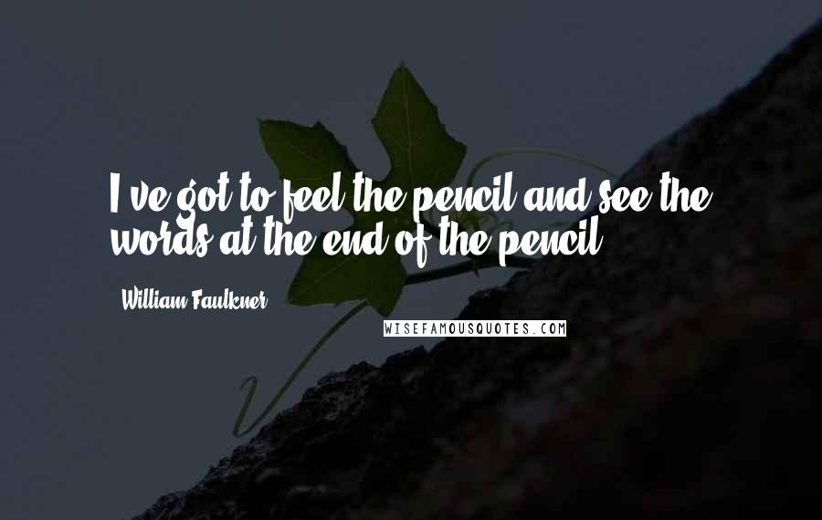 William Faulkner Quotes: I've got to feel the pencil and see the words at the end of the pencil,