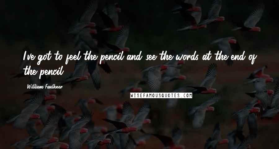 William Faulkner Quotes: I've got to feel the pencil and see the words at the end of the pencil,