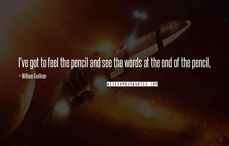 William Faulkner Quotes: I've got to feel the pencil and see the words at the end of the pencil,