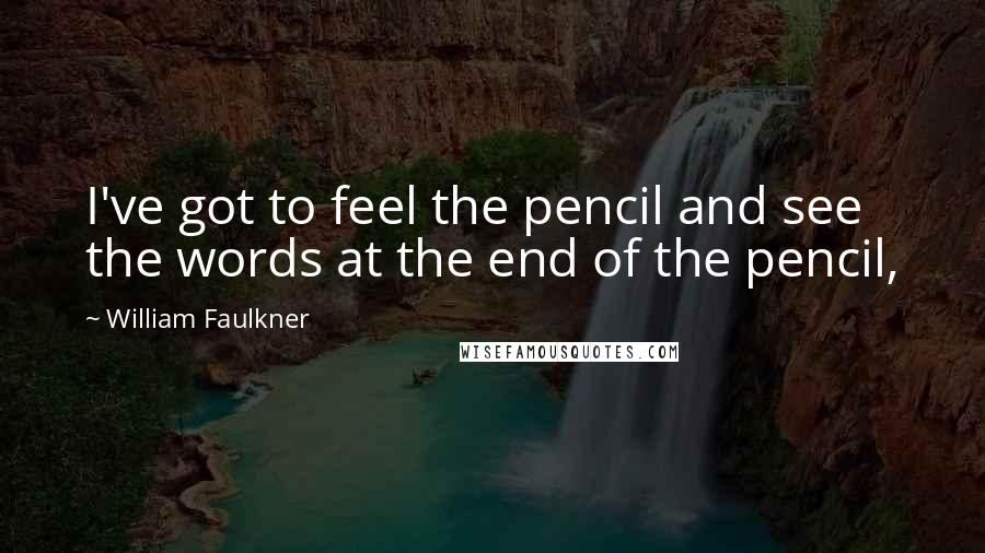 William Faulkner Quotes: I've got to feel the pencil and see the words at the end of the pencil,