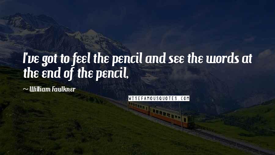 William Faulkner Quotes: I've got to feel the pencil and see the words at the end of the pencil,