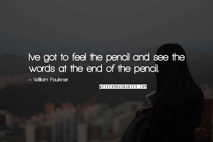 William Faulkner Quotes: I've got to feel the pencil and see the words at the end of the pencil,