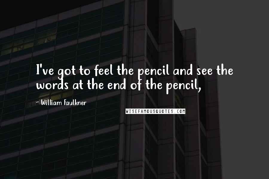 William Faulkner Quotes: I've got to feel the pencil and see the words at the end of the pencil,