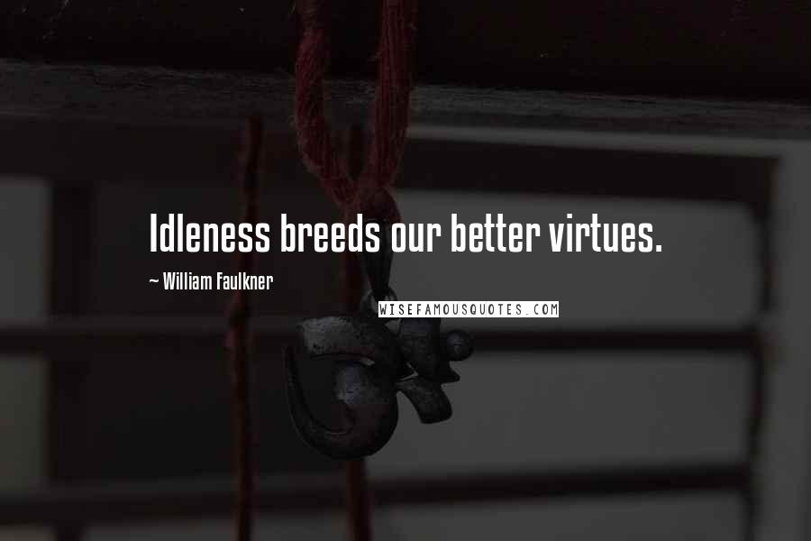 William Faulkner Quotes: Idleness breeds our better virtues.