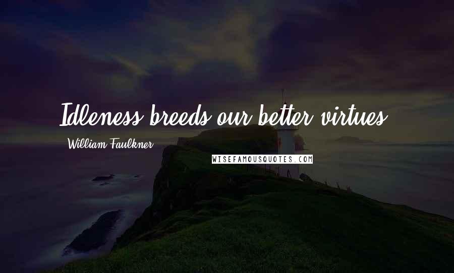 William Faulkner Quotes: Idleness breeds our better virtues.