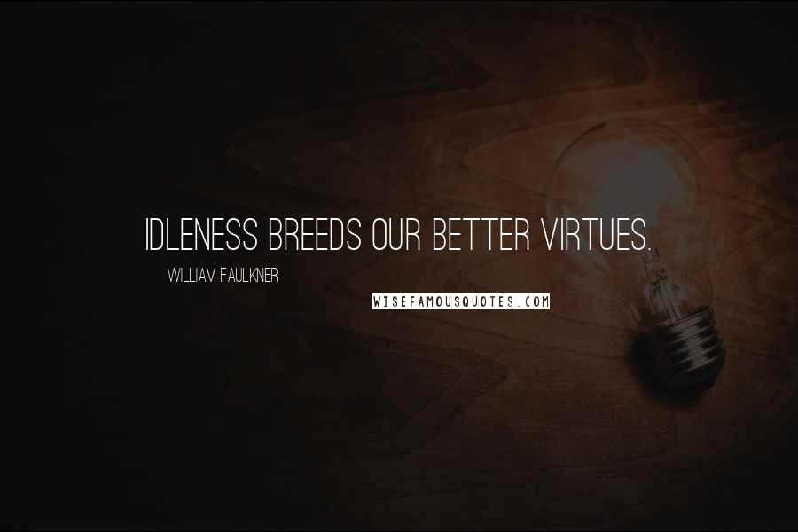 William Faulkner Quotes: Idleness breeds our better virtues.