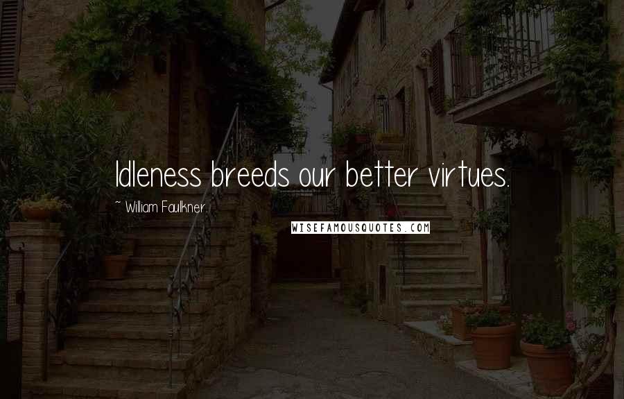 William Faulkner Quotes: Idleness breeds our better virtues.