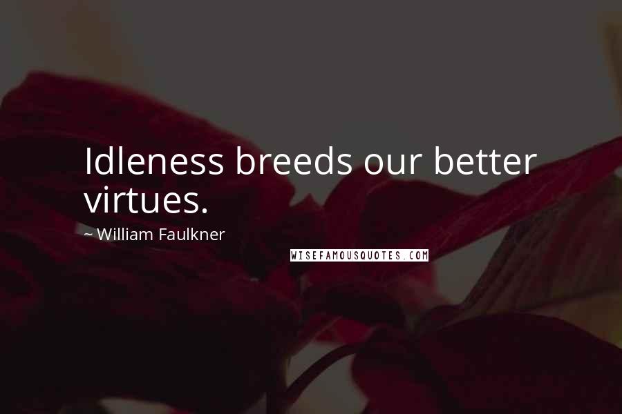 William Faulkner Quotes: Idleness breeds our better virtues.