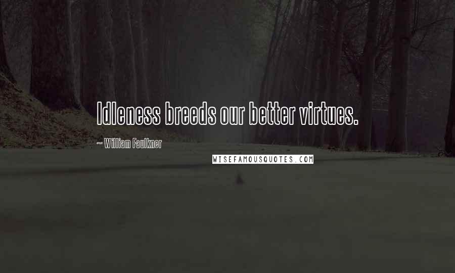 William Faulkner Quotes: Idleness breeds our better virtues.