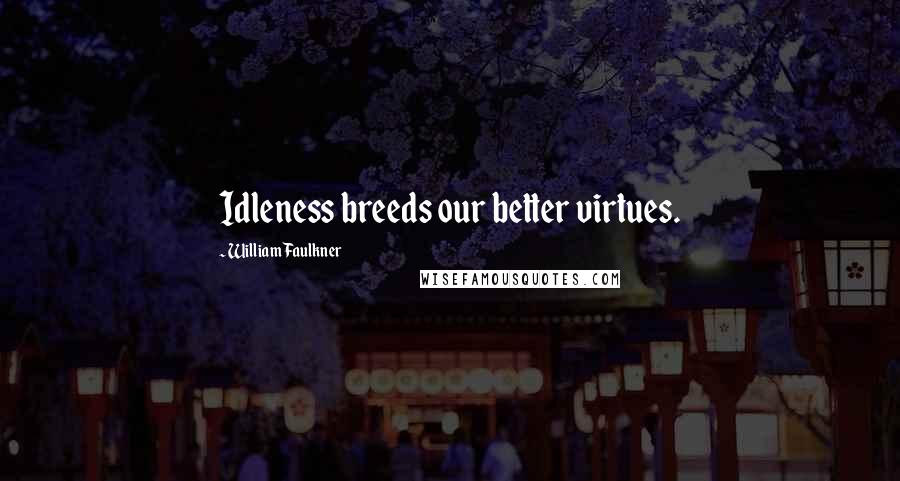 William Faulkner Quotes: Idleness breeds our better virtues.