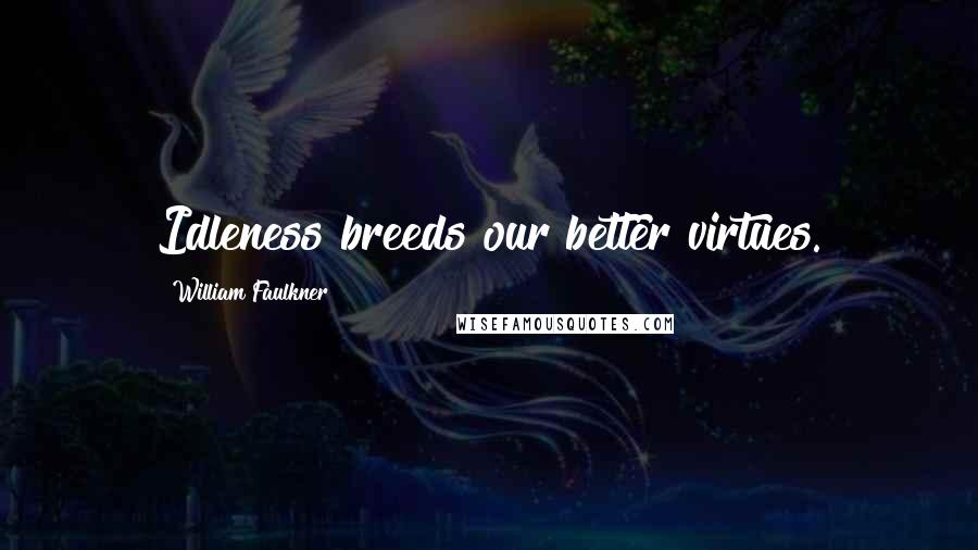 William Faulkner Quotes: Idleness breeds our better virtues.