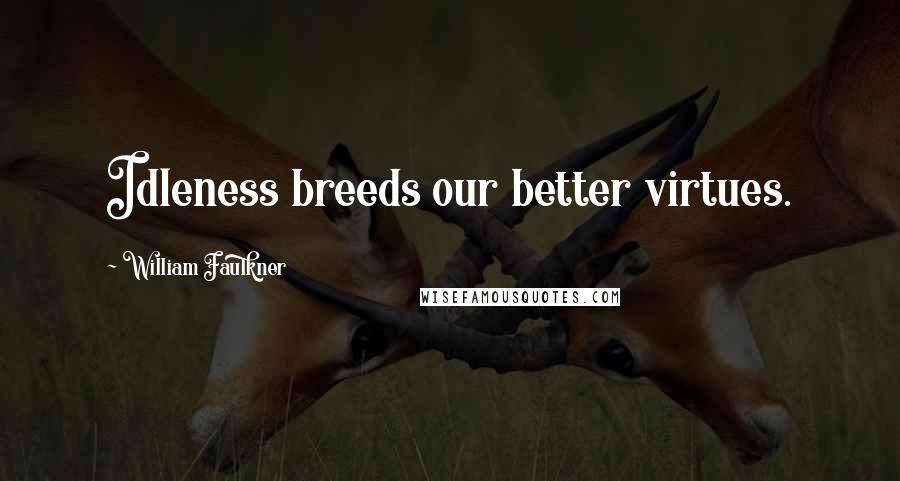 William Faulkner Quotes: Idleness breeds our better virtues.