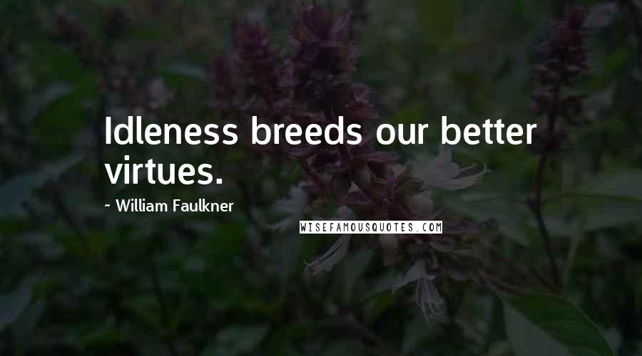 William Faulkner Quotes: Idleness breeds our better virtues.