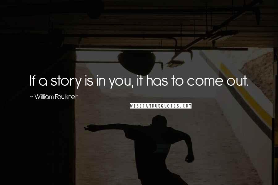 William Faulkner Quotes: If a story is in you, it has to come out.