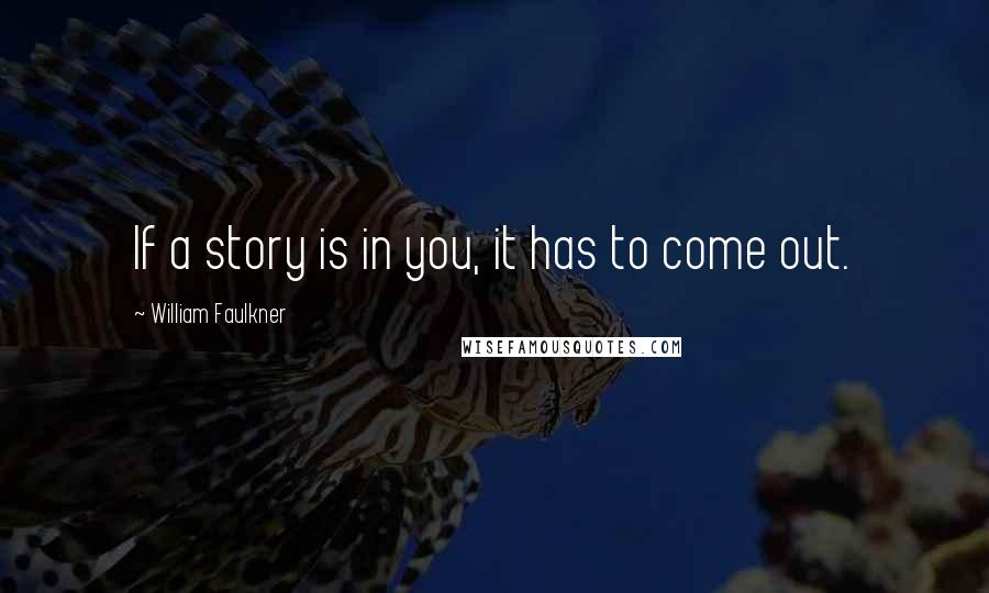 William Faulkner Quotes: If a story is in you, it has to come out.