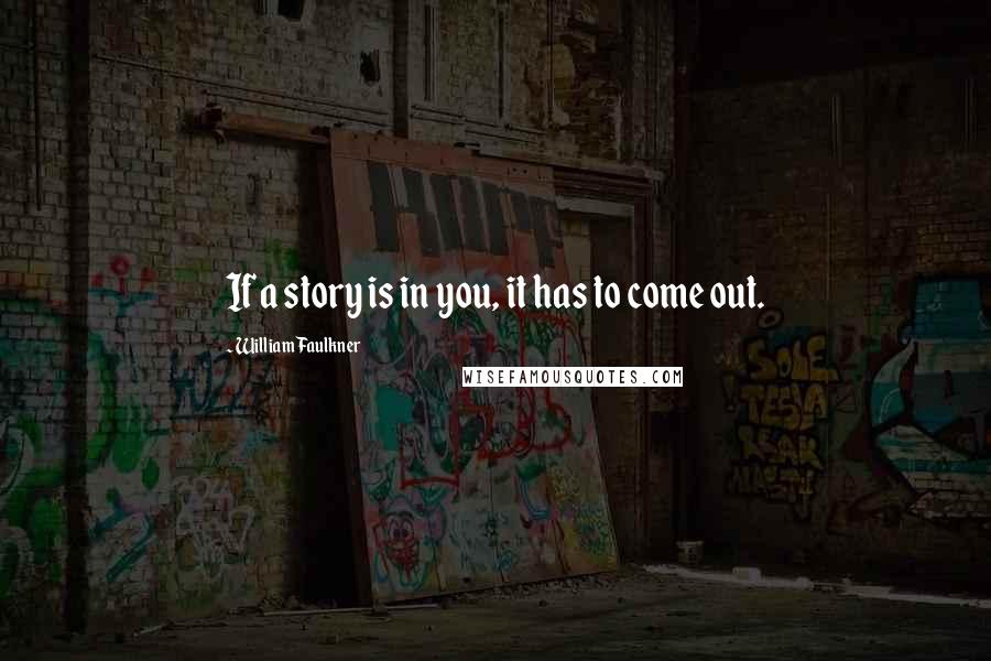 William Faulkner Quotes: If a story is in you, it has to come out.