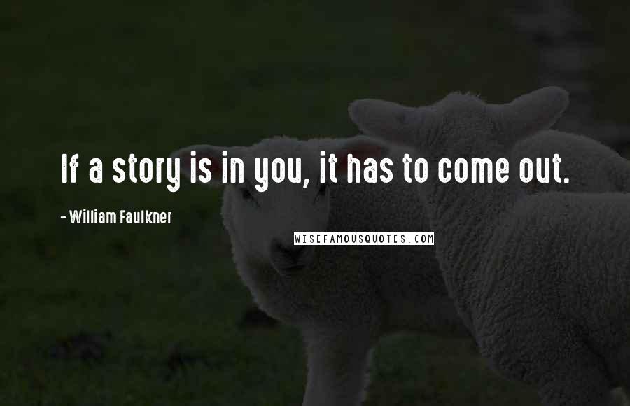 William Faulkner Quotes: If a story is in you, it has to come out.