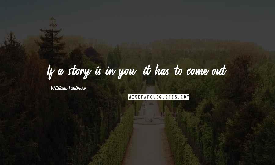 William Faulkner Quotes: If a story is in you, it has to come out.