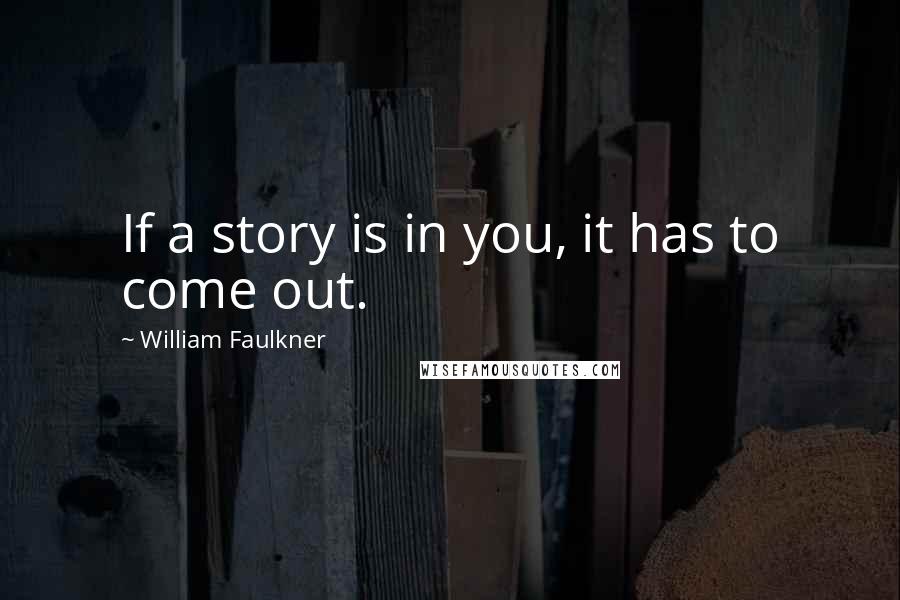 William Faulkner Quotes: If a story is in you, it has to come out.