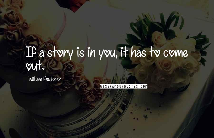 William Faulkner Quotes: If a story is in you, it has to come out.