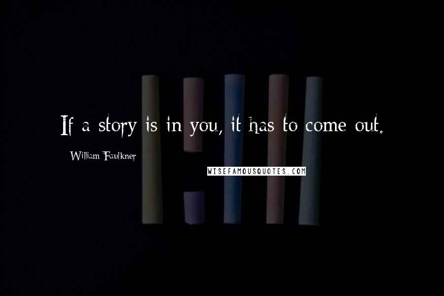 William Faulkner Quotes: If a story is in you, it has to come out.