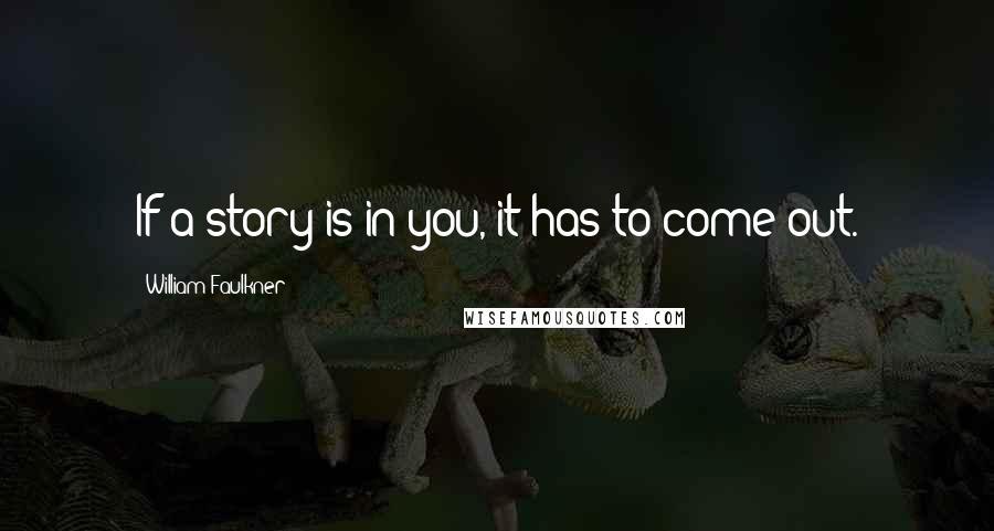 William Faulkner Quotes: If a story is in you, it has to come out.