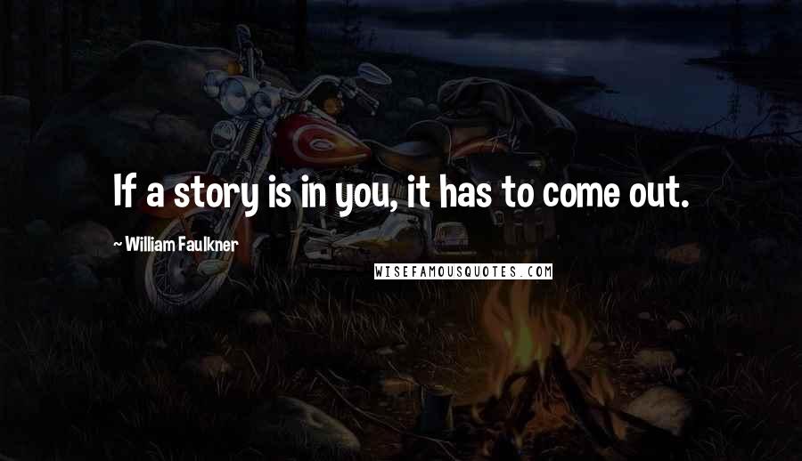 William Faulkner Quotes: If a story is in you, it has to come out.