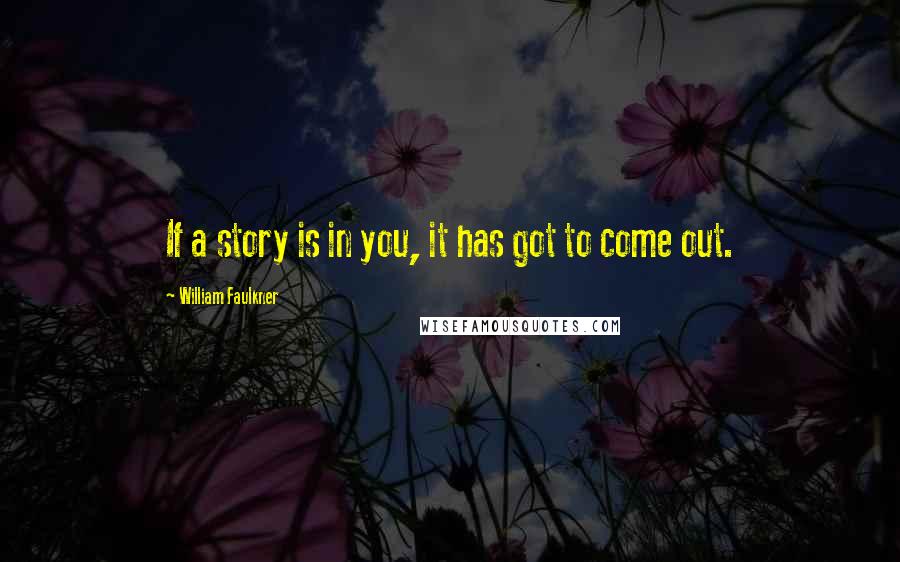 William Faulkner Quotes: If a story is in you, it has got to come out.