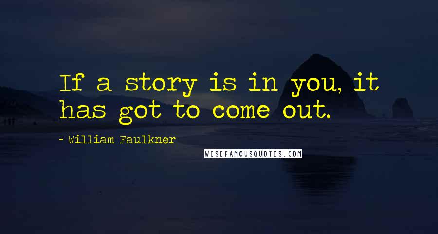 William Faulkner Quotes: If a story is in you, it has got to come out.