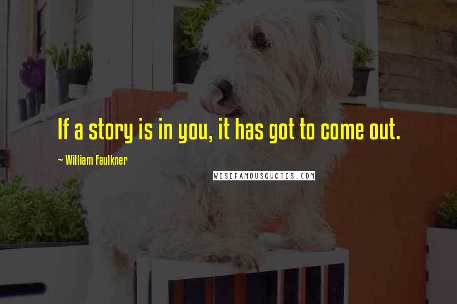 William Faulkner Quotes: If a story is in you, it has got to come out.