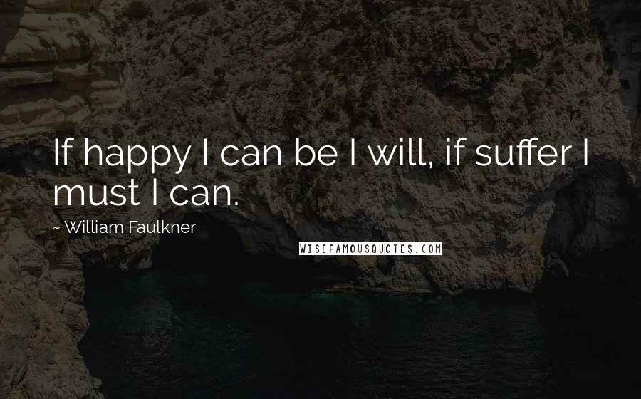 William Faulkner Quotes: If happy I can be I will, if suffer I must I can.