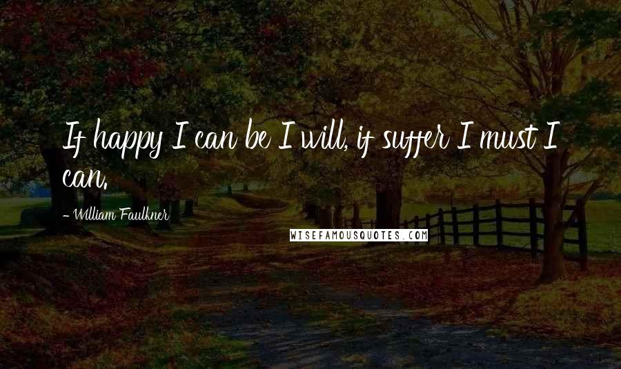 William Faulkner Quotes: If happy I can be I will, if suffer I must I can.