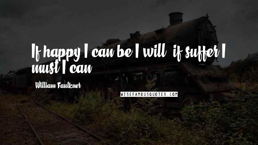 William Faulkner Quotes: If happy I can be I will, if suffer I must I can.