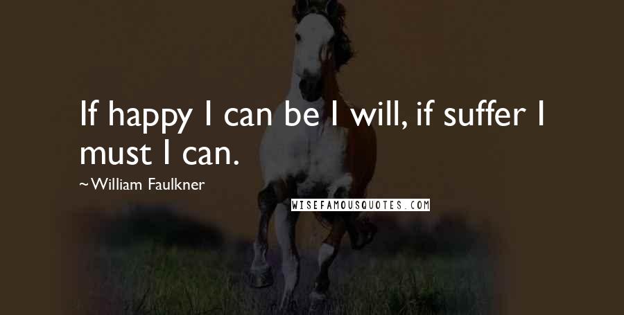 William Faulkner Quotes: If happy I can be I will, if suffer I must I can.